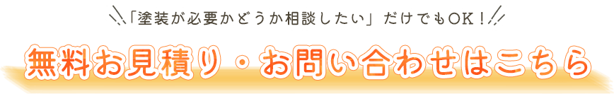 「塗装が必要かどうか相談したい」だけでもOK！無料お見積り・お問い合わせはこちら