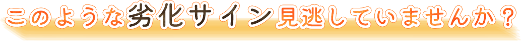 このような劣化サイン見逃していませんか？